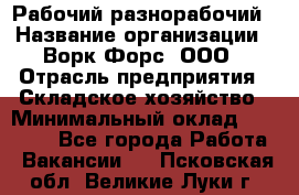 Рабочий-разнорабочий › Название организации ­ Ворк Форс, ООО › Отрасль предприятия ­ Складское хозяйство › Минимальный оклад ­ 32 000 - Все города Работа » Вакансии   . Псковская обл.,Великие Луки г.